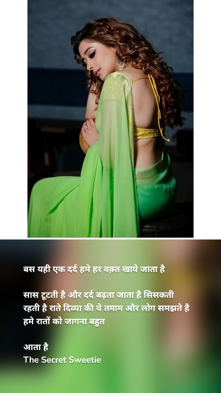 बस यही एक दर्द हमे हर वक़्त खाये जाता है
सास टूटती है और दर्द बढ़ता जाता है सिसकती रहती है राते दिव्या की ये तमाम और लोग समझते है हमे रातों को जागना बहुत
आता है
The Secret Sweetie